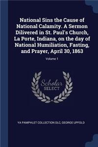 National Sins the Cause of National Calamity. A Sermon Dilivered in St. Paul's Church, La Porte, Indiana, on the day of National Humiliation, Fasting, and Prayer, April 30, 1863; Volume 1