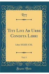 Titi Livi AB Urbe Condita Libri, Vol. 5: Liber XXXIX-CXL (Classic Reprint)