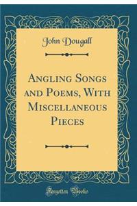 Angling Songs and Poems, with Miscellaneous Pieces (Classic Reprint)