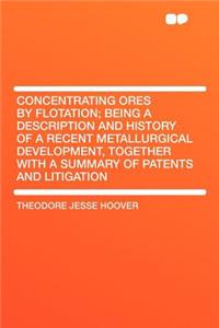 Concentrating Ores by Flotation; Being a Description and History of a Recent Metallurgical Development, Together with a Summary of Patents and Litigat