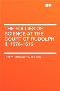 The Follies of Science at the Court of Rudolph II, 1576-1612