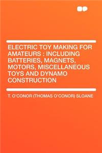 Electric Toy Making for Amateurs: Including Batteries, Magnets, Motors, Miscellaneous Toys and Dynamo Construction