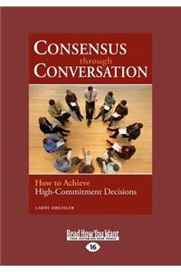 Consensus Through Conversation: How to Achieve High-Commitment Decisions (Large Print 16pt)