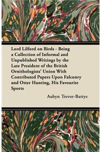 Lord Lilford on Birds - Being a Collection of Informal and Unpublished Writings by the Late President of the British Ornithologists' Union With Contributed Papers Upon Falconry and Otter Hunting, His Favourite Sports