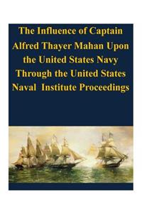 Influence of Captain Alfred Thayer Mahan Upon the United States Navy Through the United States Naval Institute Proceedings