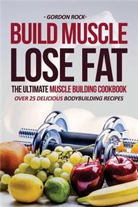 Build Muscle, Lose Fat - The Ultimate Muscle Building Cookbook: Over 25 Delicious Bodybuilding Recipes