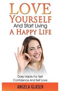Love Yourself and Start Living a Happy Life: Daily Habits for Self Confidence and Self Love