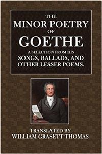 The Minor Poetry of Goethe: A Selection from His Songs, Ballads, and Other Lesser Poems
