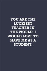 You are the luckiest teacher in the world. I would love to have me as a student.