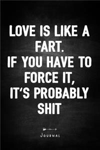 Love is like a fart. If you have to force it, it's probably shit - Journal