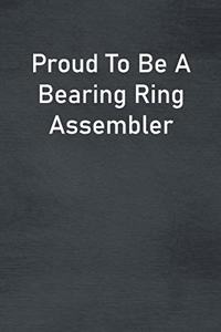 Proud To Be A Bearing Ring Assembler