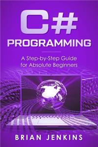 C#: C# Programming.a Step-By-Step Guide for Absolute Beginners