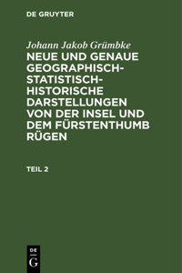 Johann Jakob Grümbke: Neue Und Genaue Geographisch-Statistisch-Historische Darstellungen Von Der Insel Und Dem Fürstenthumb Rügen. Teil 2