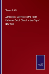 Discourse Delivered in the North Reformed Dutch Church in the City of New-York