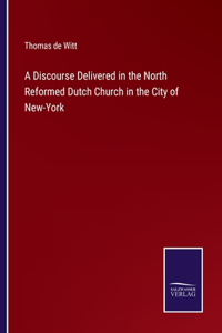 A Discourse Delivered in the North Reformed Dutch Church in the City of New-York