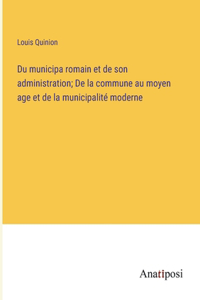 Du municipa romain et de son administration; De la commune au moyen age et de la municipalité moderne