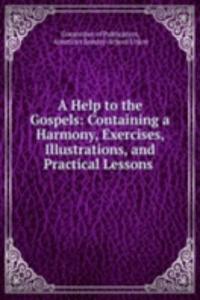 Help to the Gospels: Containing a Harmony, Exercises, Illustrations, and Practical Lessons .