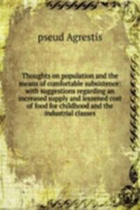 Thoughts on population and the means of comfortable subsistence: with suggestions regarding an increased supply and lessened cost of food for childhood and the industrial classes