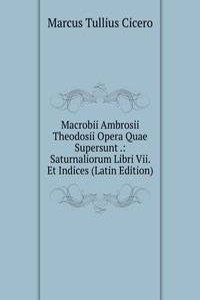 Macrobii Ambrosii Theodosii Opera Quae Supersunt .: Saturnaliorum Libri Vii. Et Indices (Latin Edition)