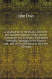 Vindication of the Divine Authority and Inspired Accuracy of the Mosaic Cosmogony and Scriptural Philosophy Generally Insisting On the Positive and . and the Insufficiency of the Laws of Nature