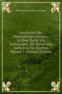 Geschichte Des Siebenjahrigen Krieges: In Einer Reihe Von Vorlesungen, Mit Benutzung Authentischer Quellen, Volume 3 (German Edition)