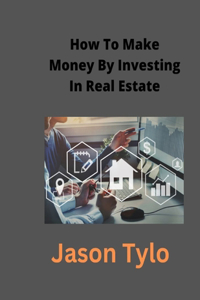 How To Make Money By Investing In Real Estate