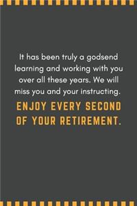 It has been truly a godsend learning and working with you over all these years. We will miss you and your instructing. Enjoy every second of your retirement.