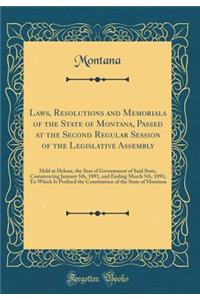 Laws, Resolutions and Memorials of the State of Montana, Passed at the Second Regular Session of the Legislative Assembly: Held at Helena, the Seat of Government of Said State, Commencing January 5th, 1891, and Ending March 5th, 1891; To Which Is P
