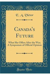 Canada's Future: What She Offers After the War; A Symposium of Official Opinion (Classic Reprint)