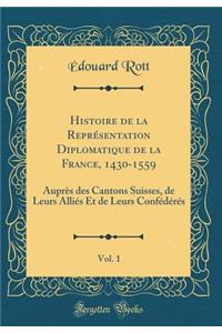 Histoire de la Reprï¿½sentation Diplomatique de la France, 1430-1559, Vol. 1: Auprï¿½s Des Cantons Suisses, de Leurs Alliï¿½s Et de Leurs Confï¿½dï¿½rï¿½s (Classic Reprint)