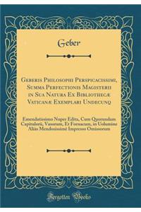 Geberis Philosophi Perspicacissimi, Summa Perfectionis Magisterii in Sua Natura Ex Bibliothecæ Vaticanæ Exemplari Undecunq: Emendatissimo Nuper Edita, Cum Quorundam Capitulor?, Vasorum, Et Fornacum, in Uolumine Aliàs Mendosissimè Impresso Omissorum