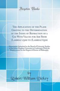 The Application of the Plane Grating to the Determination of the Index of Refraction of a Gas with Values for Air from (Lambda) 2500 to (Lambda) 6500: Dissertation Submitted to the Board of University Studies of the Johns Hopkins University in Conf