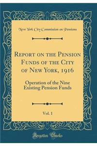 Report on the Pension Funds of the City of New York, 1916, Vol. 1: Operation of the Nine Existing Pension Funds (Classic Reprint): Operation of the Nine Existing Pension Funds (Classic Reprint)