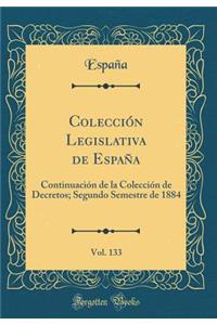 ColecciÃ³n Legislativa de EspaÃ±a, Vol. 133: ContinuaciÃ³n de la ColecciÃ³n de Decretos; Segundo Semestre de 1884 (Classic Reprint)