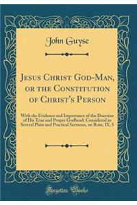 Jesus Christ God-Man, or the Constitution of Christ's Person: With the Evidence and Importance of the Doctrine of His True and Proper Godhead; Considered in Several Plain and Practical Sermons, on ROM, IX, 5 (Classic Reprint)