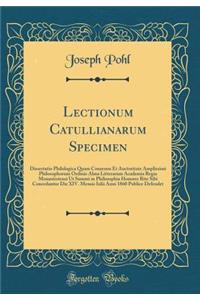 Lectionum Catullianarum Specimen: Dissertatio Philologica Quam Consensu Et Auctoritate Amplissimi Philosophorum Ordinis Alma Litterarum Academia Regia Monasteriensi Ut Summi in Philosophia Honores Rite Sibi Concedantur Die XIV. Mensis Iulii Anni 18