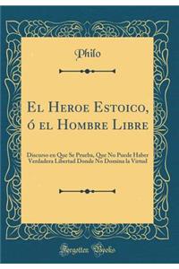 El Heroe Estoico, Ã? El Hombre Libre: Discurso En Que Se Prueba, Que No Puede Haber Verdadera Libertad Donde No Domina La Virtud (Classic Reprint): Discurso En Que Se Prueba, Que No Puede Haber Verdadera Libertad Donde No Domina La Virtud (Classic Reprint)