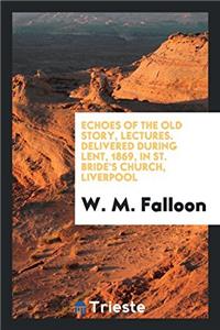 Echoes of the old story, lectures. Delivered during Lent, 1869, in St. Bride's Church, Liverpool