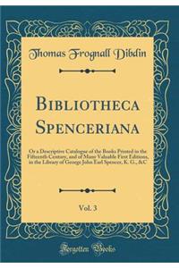 Bibliotheca Spenceriana, Vol. 3: Or a Descriptive Catalogue of the Books Printed in the Fifteenth Century, and of Many Valuable First Editions, in the Library of George John Earl Spencer, K. G., &C (Classic Reprint)
