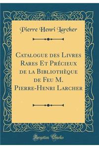 Catalogue Des Livres Rares Et PrÃ©cieux de la BibliothÃ¨que de Feu M. Pierre-Henri Larcher (Classic Reprint)