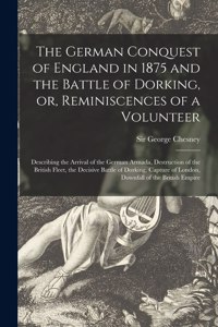 The German Conquest of England in 1875 and the Battle of Dorking, or, Reminiscences of a Volunteer [microform]