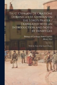 Th. C. Cypriani De Oratione Dominica = St. Cyprian on the Lord's Prayer / Translated With an Introduction and Notes by Henry Gee; With the Text of the Lord's Prayer.