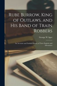Rube Burrow, King of Outlaws, and his Band of Train Robbers; An Accurate and Faithful History of Their Exploits and Adventures
