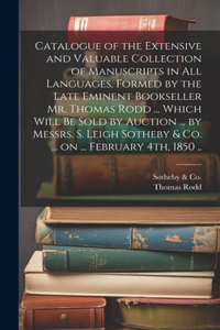 Catalogue of the Extensive and Valuable Collection of Manuscripts in all Languages, Formed by the Late Eminent Bookseller Mr. Thomas Rodd ... Which Will be Sold by Auction ... by Messrs. S. Leigh Sotheby & Co. ... on ... February 4th, 1850 ..