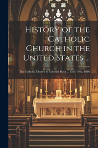 History of the Catholic Church in the United States ...: The Catholic Church in Colonial Days ... 1521-1763. 1886