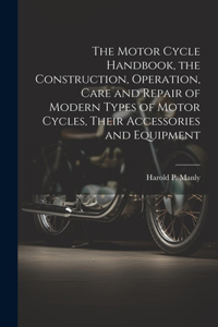 Motor Cycle Handbook, the Construction, Operation, Care and Repair of Modern Types of Motor Cycles, Their Accessories and Equipment