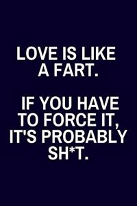 Love Is Like a Fart. If You Have To Force It, It's Probably Sh*t.