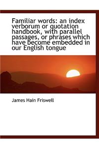 Familiar Words: An Index Verborum or Quotation Handbook, with Parallel Passages, or Phrases Which Ha