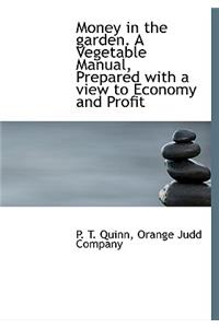 Money in the Garden. a Vegetable Manual, Prepared with a View to Economy and Profit