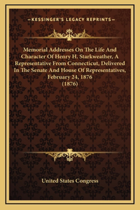 Memorial Addresses On The Life And Character Of Henry H. Starkweather, A Representative From Connecticut, Delivered In The Senate And House Of Representatives, February 24, 1876 (1876)